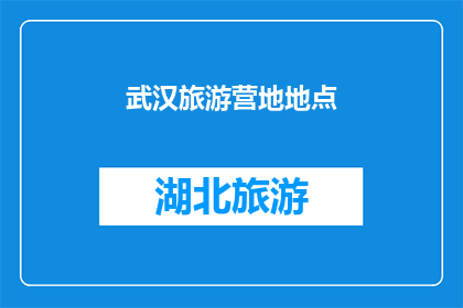 武汉旅游营地地点(武汉旅游营地地点：探索自然与文化的完美结合之地？)