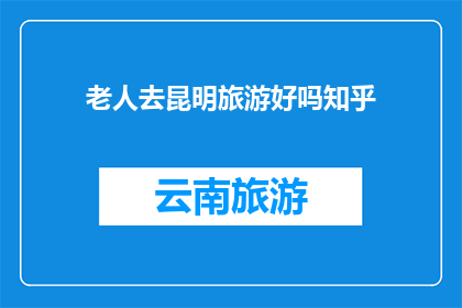 老人去昆明旅游好吗知乎(老人去昆明旅游是否合适？这是一个值得探讨的问题)