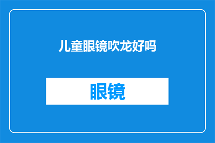 儿童眼镜吹龙好吗(儿童眼镜使用吹龙技术是否有效？)