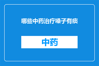 哪些中药治疗嗓子有痰(哪些中药能有效地治疗嗓子有痰的症状？)