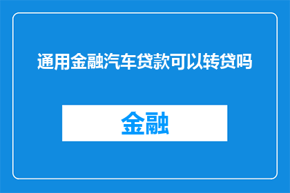 通用金融汽车贷款可以转贷吗(通用金融汽车贷款是否可进行转贷？)