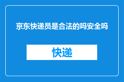 京东快递员是合法的吗安全吗(京东快递员是否合法？他们的安全状况如何？)
