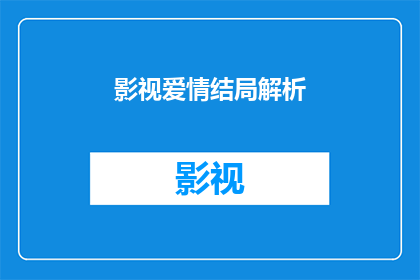影视爱情结局解析(影视爱情结局解析：我们如何解读电影中那些令人难忘的浪漫故事？)