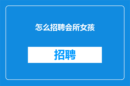 怎么招聘会所女孩(如何吸引会所女孩参与招聘活动？)