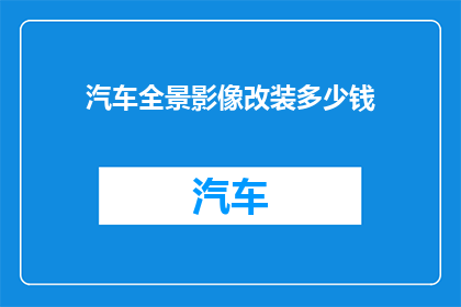 汽车全景影像改装多少钱(汽车全景影像系统改装费用是多少？)