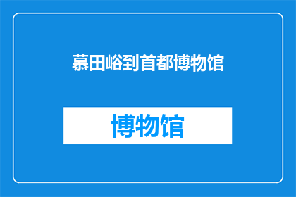 慕田峪到首都博物馆(从慕田峪出发，前往首都博物馆的旅程是否值得一游？)