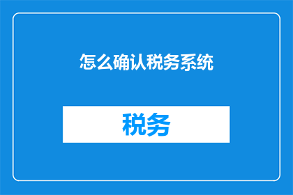 怎么确认税务系统(如何确认税务系统的准确性和完整性？)