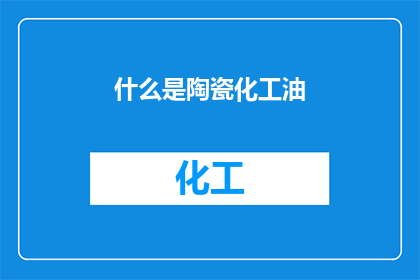 什么是陶瓷化工油(陶瓷化工油是什么？)