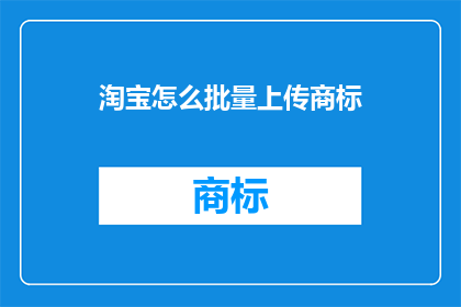 淘宝怎么批量上传商标(如何高效批量上传商标至淘宝平台？)