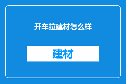 开车拉建材怎么样(开车拉建材是否可行？)