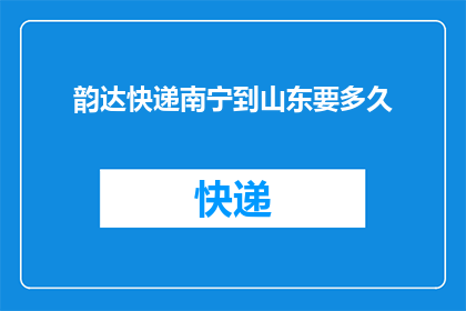 韵达快递南宁到山东要多久(从南宁到山东，韵达快递需要多久？)