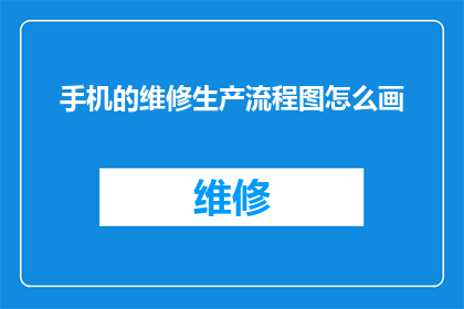 手机的维修生产流程图怎么画(如何绘制一个详尽的手机维修生产流程图？)