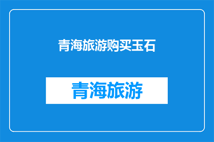 青海旅游购买玉石(青海旅游是否适合购买玉石？)