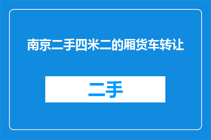 南京二手四米二的厢货车转让(南京地区有意向的买家，您是否在寻找一辆适合运输货物的二手四米二厢货车？)