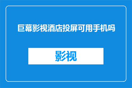 巨幕影视酒店投屏可用手机吗(能否在巨幕影视酒店通过手机实现投屏功能？)