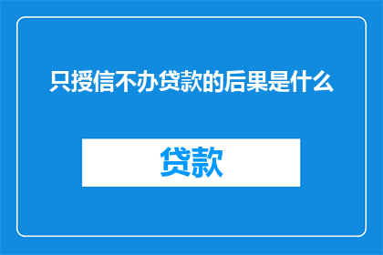 只授信不办贷款的后果是什么(只授信不办贷款的后果是什么？这一疑问句类型的长标题，旨在探讨在金融领域中，仅仅获得信贷而未实际办理贷款可能带来的一系列后果这种情形通常发生在个人或企业为了获取资金支持而选择不进行正式的贷款程序，而是通过其他途径如信用卡透支商业票据发行等来满足资金需求本文将深入分析这种操作可能带来的风险和影响，以及为什么在考虑融资方式时，应优先考虑正规的贷款渠道)
