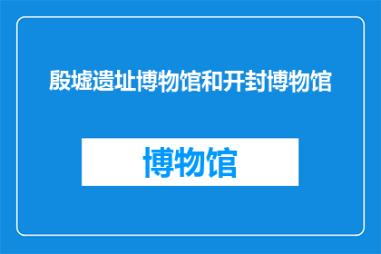 殷墟遗址博物馆和开封博物馆(殷墟遗址博物馆和开封博物馆：探寻古代文明的奥秘吗？)