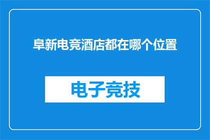 阜新电竞酒店都在哪个位置(您知道吗？阜新电竞酒店的确切位置在哪里？)