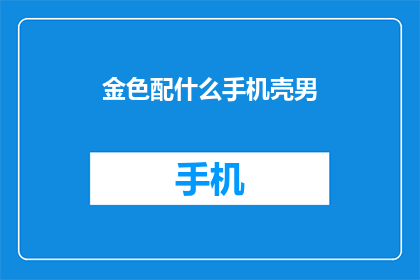 金色配什么手机壳男(金色手机壳搭配指南：男士如何选择最合适的款式？)
