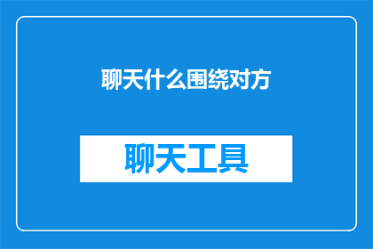 聊天什么围绕对方(如何围绕对方展开深入而富有成效的聊天？)