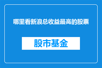 哪里看新浪总收益最高的股票(如何查询新浪财经中哪些股票的总收益最高？)