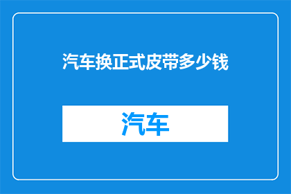 汽车换正式皮带多少钱(汽车更换正式皮带的费用是多少？)