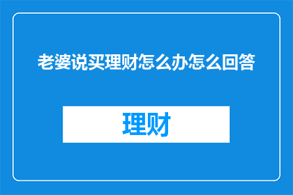 老婆说买理财怎么办怎么回答(面对老婆提议购买理财，作为文字工作者的你该如何回应？)
