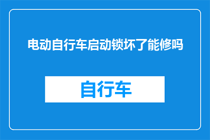 电动自行车启动锁坏了能修吗(电动自行车启动锁损坏，能否进行维修？)