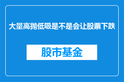 大量高抛低吸是不是会让股票下跌(大量高抛低吸是否会导致股票价格下跌？)