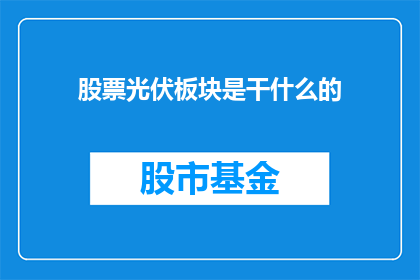 股票光伏板块是干什么的(股票光伏板块究竟在做什么？)
