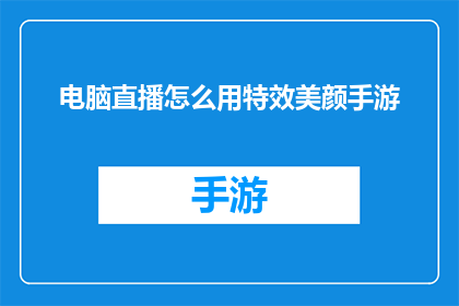 电脑直播怎么用特效美颜手游(如何利用电脑直播技术，添加特效美颜功能来提升手游直播的吸引力？)