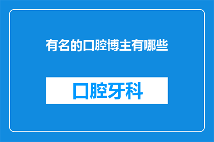 有名的口腔博主有哪些(哪些著名的口腔健康博主值得一探究竟？)