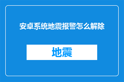 安卓系统地震报警怎么解除(如何解除安卓系统地震报警功能？)