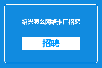 绍兴怎么网络推广招聘(如何有效进行绍兴地区的网络推广招聘？)