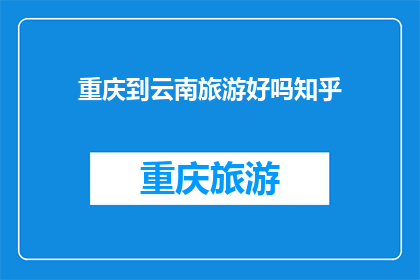 重庆到云南旅游好吗知乎(重庆到云南旅游体验如何？探索这个迷人的旅行目的地是否值得一游？)
