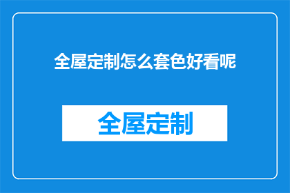 全屋定制怎么套色好看呢(如何让全屋定制的色彩搭配更加吸引人？)