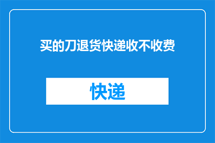 买的刀退货快递收不收费(退货时，购买的刀具快递费用是否由买家承担？)