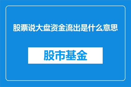 股票说大盘资金流出是什么意思(股票说大盘资金流出是什么意思？投资者如何解读股市中的资金流向？)
