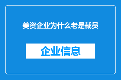 美资企业为什么老是裁员(为什么美资企业频繁进行裁员？)