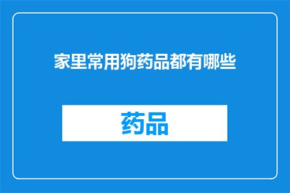 家里常用狗药品都有哪些(家中宠物狗的健康守护者：您知道哪些必备的狗药品吗？)