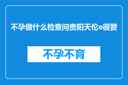 不孕做什么检查问贵阳天伦e很赞(不孕症患者应如何进行专业检查？贵阳天伦医院的评价如何？)