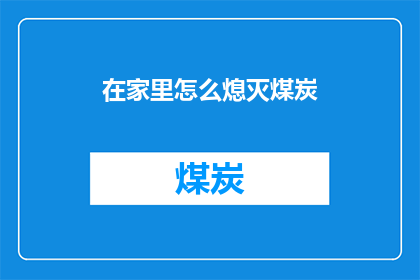 在家里怎么熄灭煤炭(如何在家中安全熄灭煤炭？)