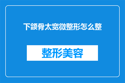 下颌骨太宽微整形怎么整(下颌骨过宽如何通过微整形进行改善？)