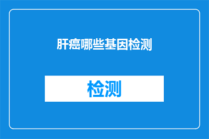 肝癌哪些基因检测(肝癌的基因检测有哪些？)
