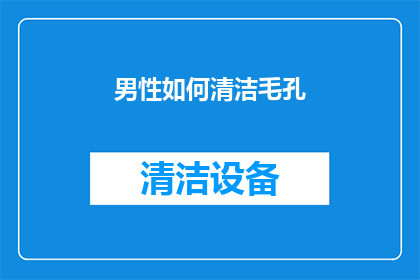 男性如何清洁毛孔(男性如何有效清洁毛孔以保持肌肤健康？)