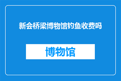 新会桥梁博物馆钓鱼收费吗(新会桥梁博物馆是否对游客收取钓鱼费用？)