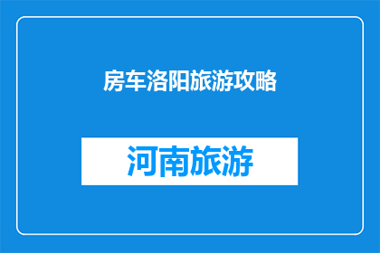房车洛阳旅游攻略(洛阳房车旅游攻略：探索古都魅力，体验房车生活？)