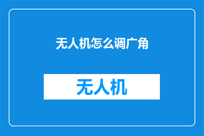 无人机怎么调广角(如何调整无人机以获得广角视角？)