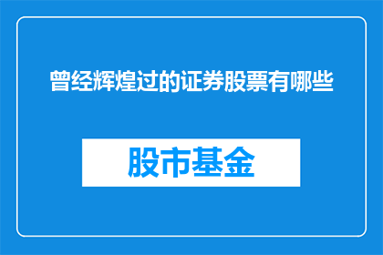 曾经辉煌过的证券股票有哪些(哪些曾经辉煌的证券股票至今仍值得投资者关注？)