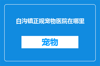 白沟镇正规宠物医院在哪里(白沟镇的宠物健康守护者：寻找当地最可靠的正规宠物医院在哪里？)